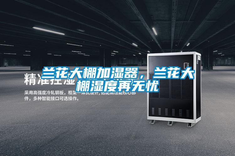 兰花大棚加湿器，兰花大棚湿度再无忧