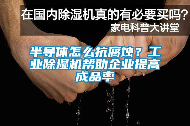 半导体怎么抗腐蚀？工业精品一区二区三区水蜜桃帮助企业提高成品率