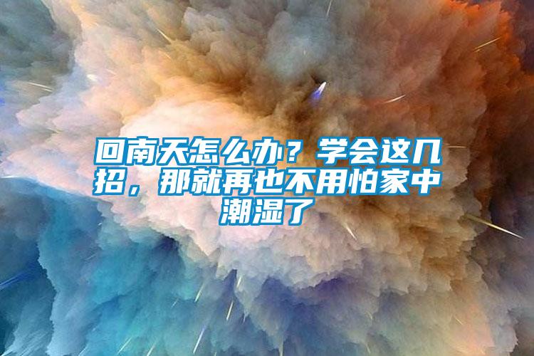 回南天怎么办？学会这几招，那就再也不用怕家中潮湿了