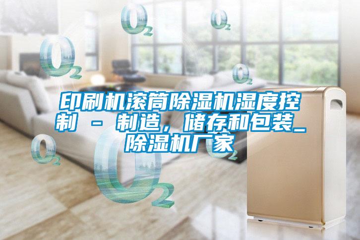 印刷机滚筒精品一区二区三区水蜜桃湿度控制 - 制造，储存和包装_精品一区二区三区水蜜桃厂家