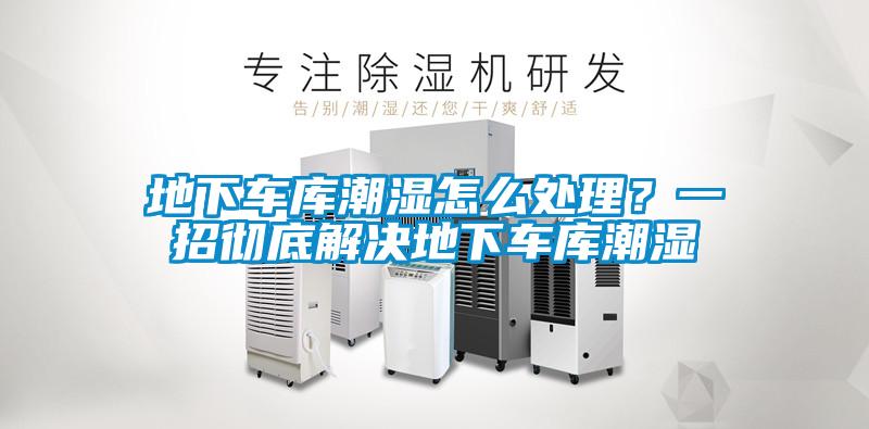 地下车库潮湿怎么处理？一招彻底解决地下车库潮湿