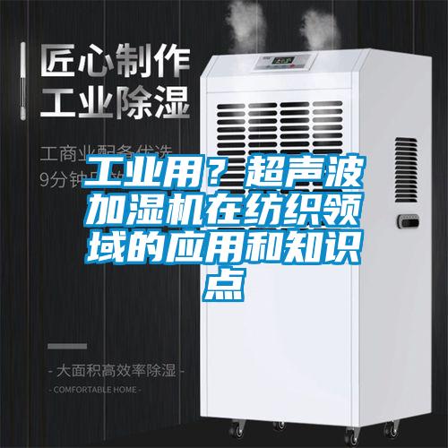 工业用？超声波加湿机在纺织领域的应用和知识点