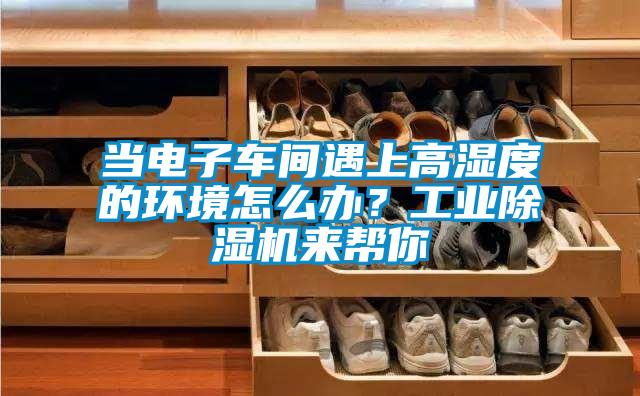 当电子车间遇上高湿度的环境怎么办？工业精品一区二区三区水蜜桃来帮你
