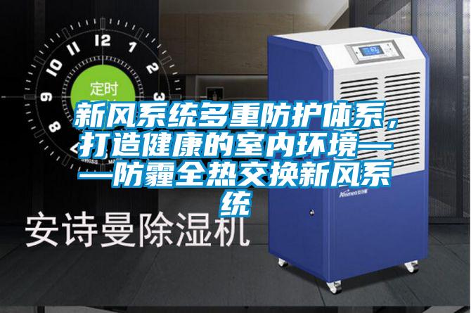新风系统多重防护体系，打造健康的室内环境——防霾全热交换新风系统