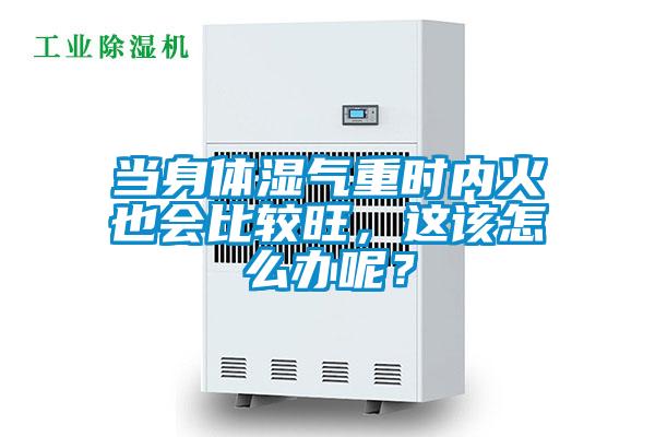 当身体湿气重时内火也会比较旺，这该怎么办呢？