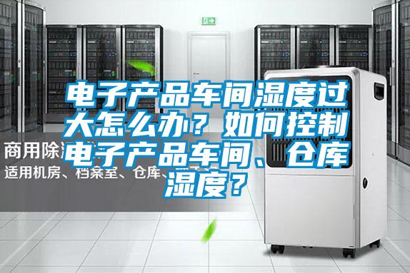 电子产品车间湿度过大怎么办？如何控制电子产品车间、仓库湿度？