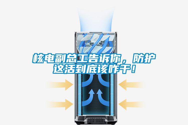 核电副总工告诉你，防护这活到底该咋干！