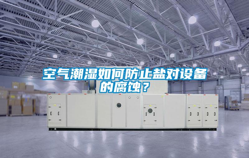 空气潮湿如何防止盐对设备的腐蚀？