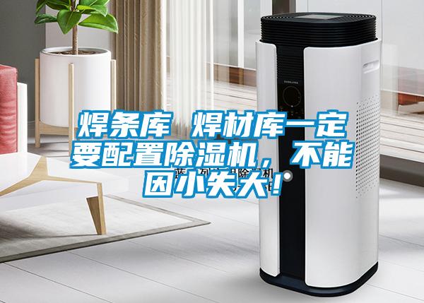 焊条库 焊材库一定要配置精品一区二区三区水蜜桃，不能因小失大！