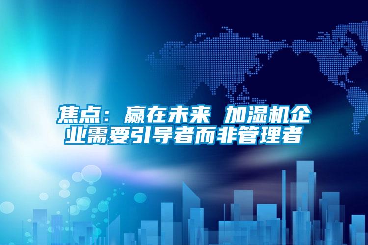 焦点：赢在未来 加湿机企业需要引导者而非管理者