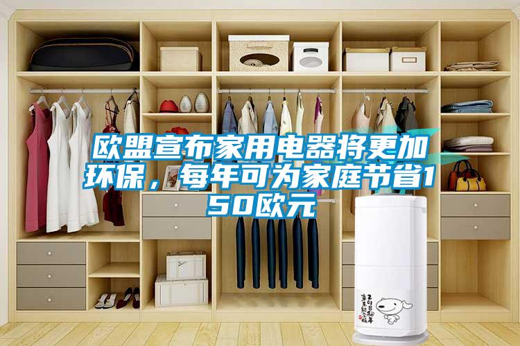 欧盟宣布家用电器将更加环保，每年可为家庭节省150欧元