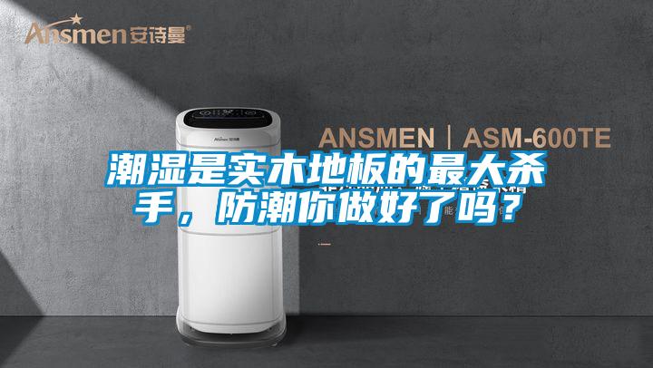 潮湿是实木地板的最大杀手，防潮你做好了吗？