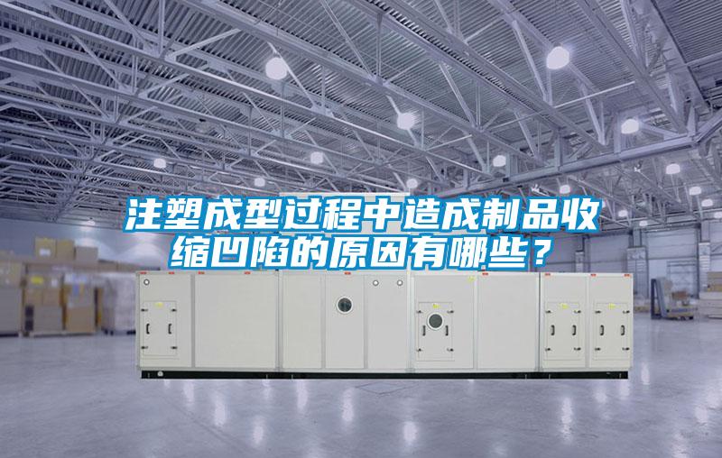 注塑成型过程中造成制品收缩凹陷的原因有哪些？