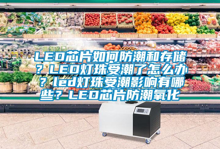 LED芯片如何防潮和存储？LED灯珠受潮了怎么办？led灯珠受潮影响有哪些？LED芯片防潮氧化