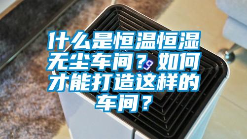什么是恒温恒湿无尘车间？如何才能打造这样的车间？