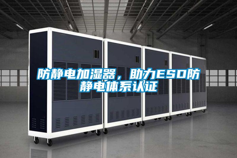 防静电加湿器，助力ESD防静电体系认证