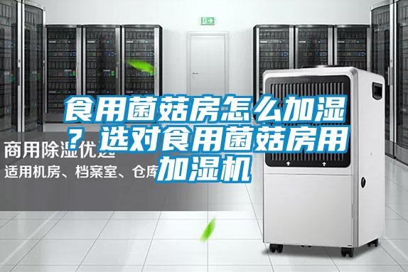 食用菌菇房怎么加湿？选对食用菌菇房用加湿机