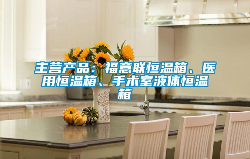 主营产品：福意联恒温箱、医用恒温箱、手术室液体恒温箱