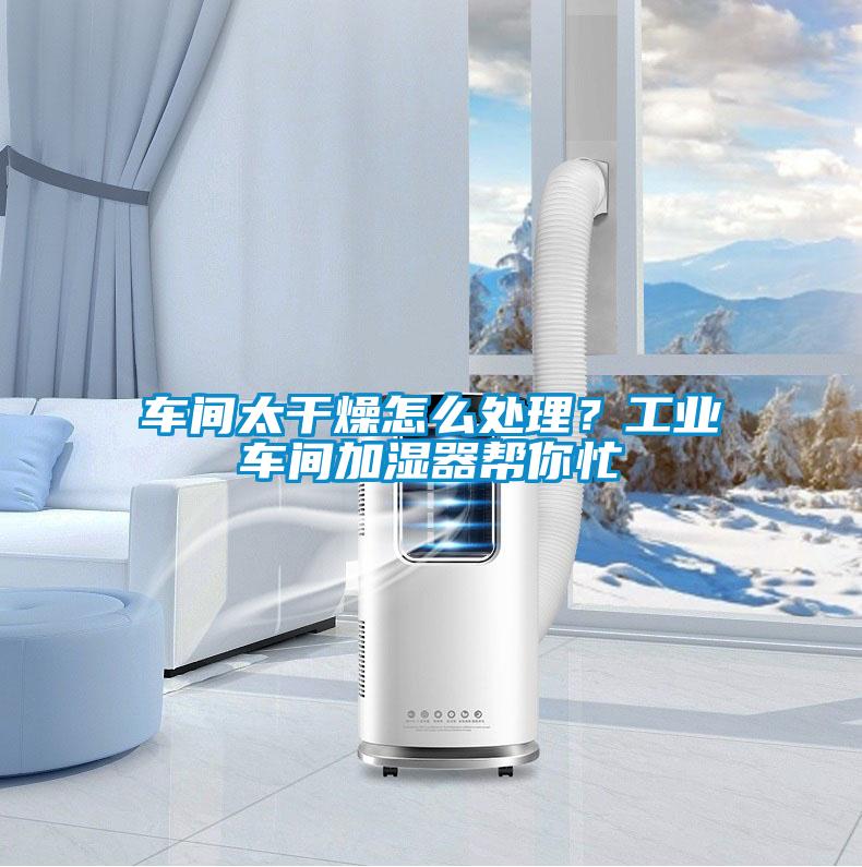 车间太干燥怎么处理？工业车间加湿器帮你忙