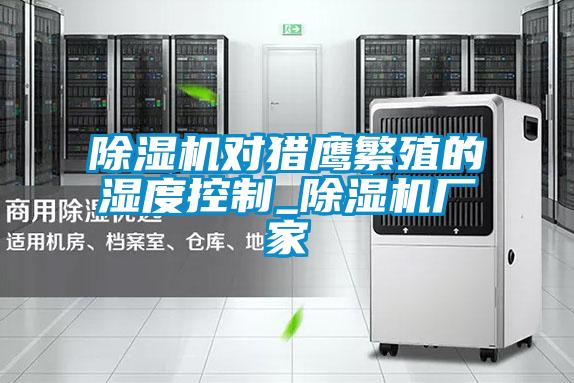 精品一区二区三区水蜜桃对猎鹰繁殖的湿度控制_精品一区二区三区水蜜桃厂家