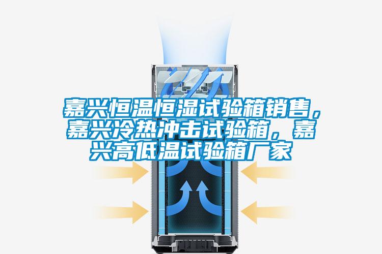 嘉兴恒温恒湿试验箱销售，嘉兴冷热冲击试验箱，嘉兴高低温试验箱厂家