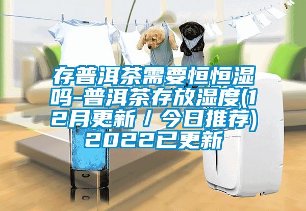 存普洱茶需要恒恒湿吗-普洱茶存放湿度(12月更新/今日推荐)2022已更新