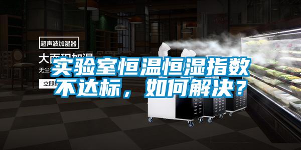 实验室恒温恒湿指数不达标，如何解决？
