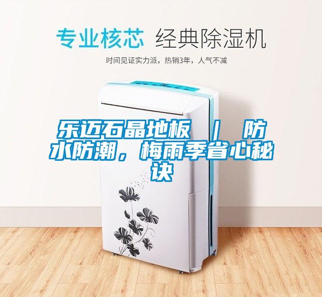 乐迈石晶地板 ｜ 防水防潮，梅雨季省心秘诀