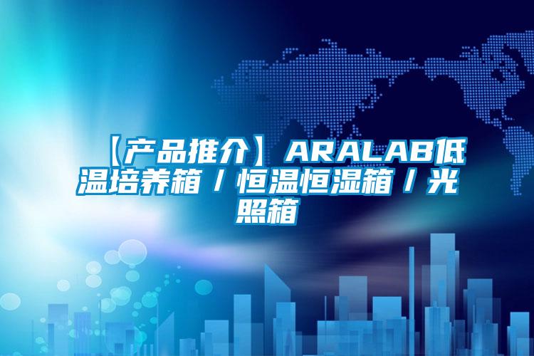 【产品推介】ARALAB低温培养箱/恒温恒湿箱/光照箱