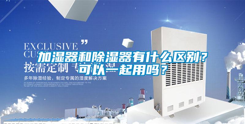 加湿器和除湿器有什么区别？可以一起用吗？