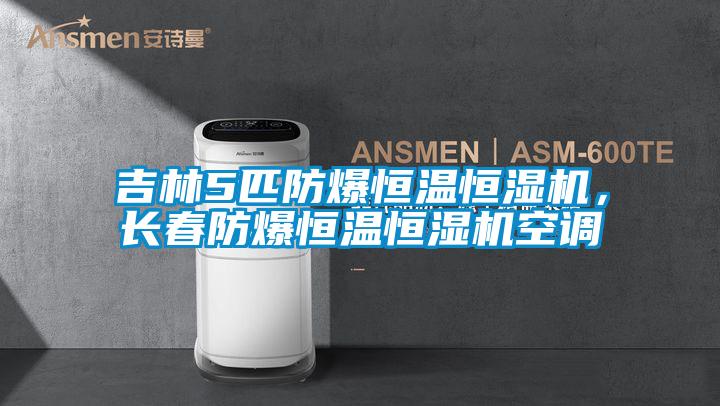 吉林5匹防爆恒温恒湿机，长春防爆恒温恒湿机空调
