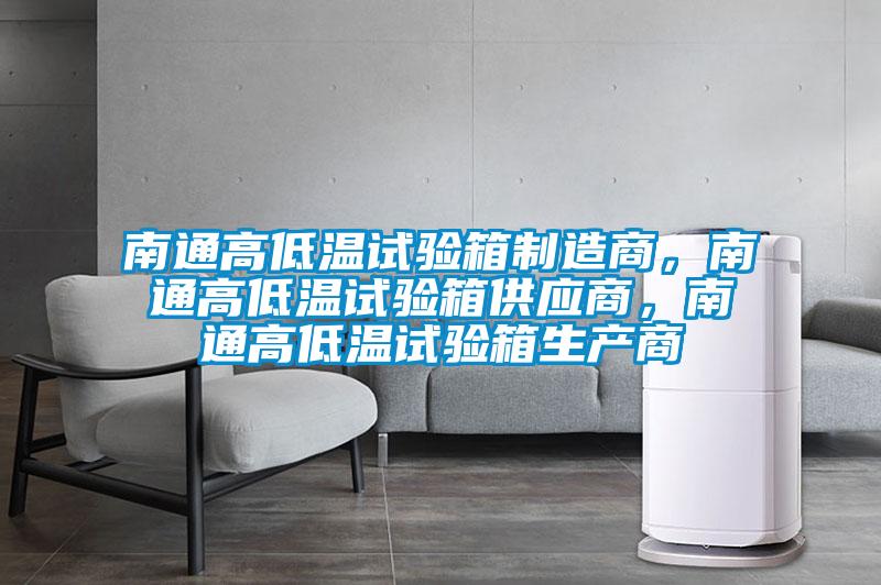 南通高低温试验箱制造商，南通高低温试验箱供应商，南通高低温试验箱生产商