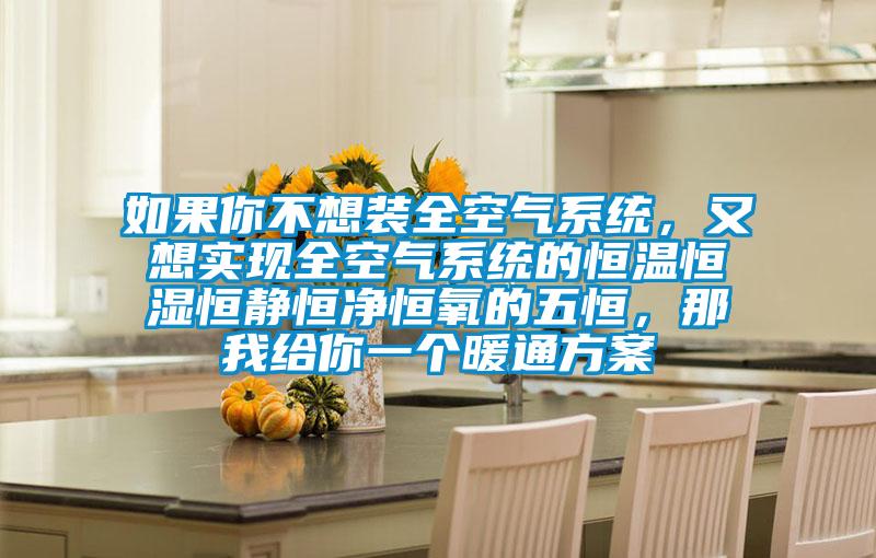 如果你不想装全空气系统，又想实现全空气系统的恒温恒湿恒静恒净恒氧的五恒，那我给你一个暖通方案