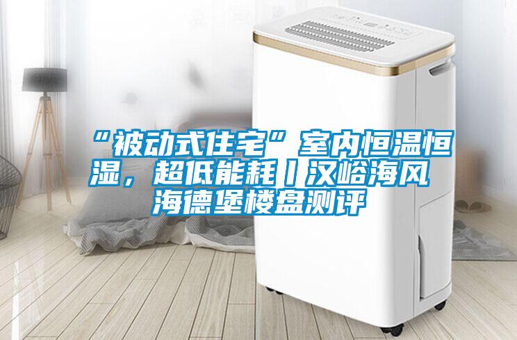 “被动式住宅”室内恒温恒湿，超低能耗丨汉峪海风海德堡楼盘测评
