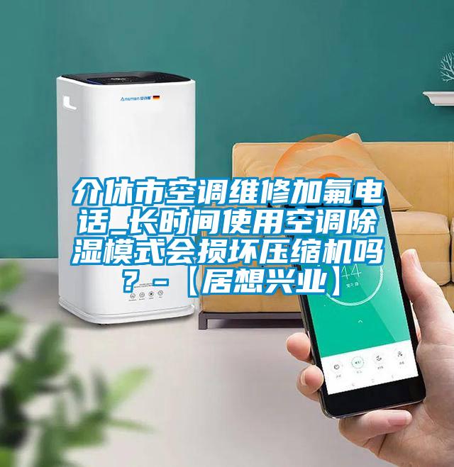 介休市空调维修加氟电话_长时间使用空调除湿模式会损坏压缩机吗？-【居想兴业】