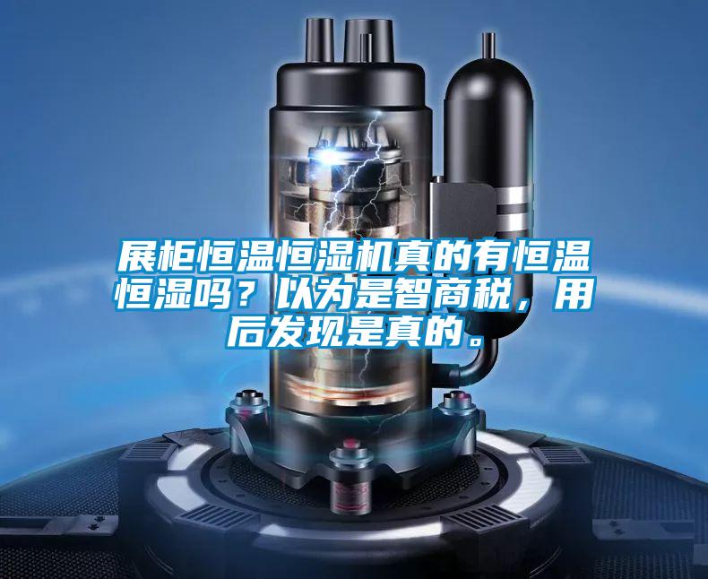 展柜恒温恒湿机真的有恒温恒湿吗？以为是智商税，用后发现是真的。
