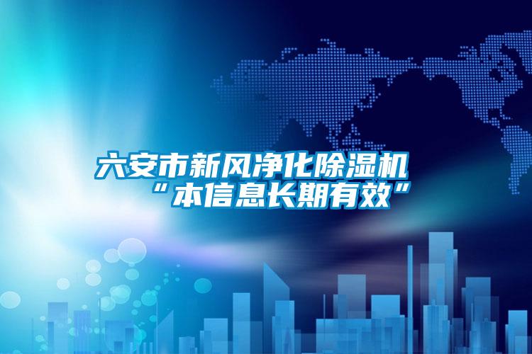 六安市新风净化精品一区二区三区水蜜桃“本信息长期有效”