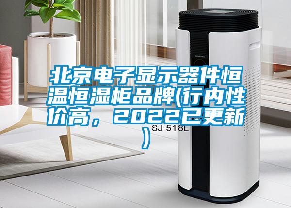 北京电子显示器件恒温恒湿柜品牌(行内性价高，2022已更新)