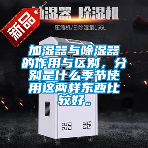 加湿器与除湿器的作用与区别，分别是什么季节使用这两样东西比较好。