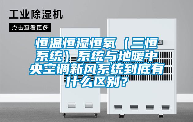 恒温恒湿恒氧（三恒系统）系统与地暖中央空调新风系统到底有什么区别？