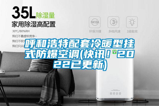 呼和浩特配套冷暖型挂式防爆空调(快讯！2022已更新)