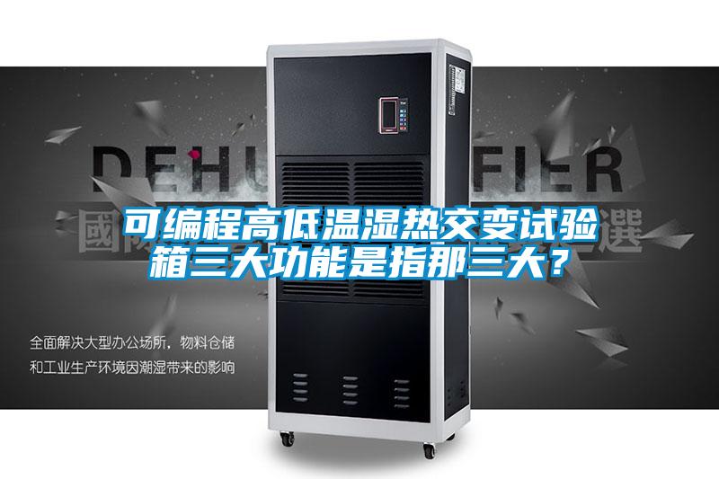 可编程高低温湿热交变试验箱三大功能是指那三大？
