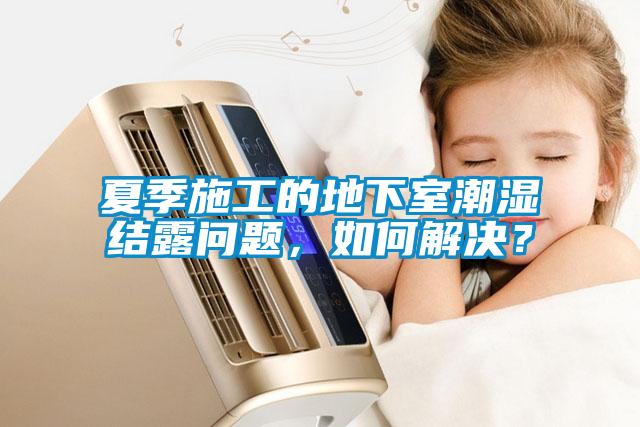 夏季施工的地下室潮湿结露问题，如何解决？