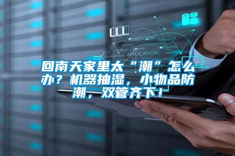 回南天家里太“潮”怎么办？机器抽湿，小物品防潮，双管齐下！
