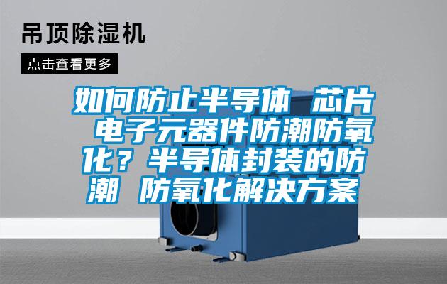 如何防止半导体 芯片 电子元器件防潮防氧化？半导体封装的防潮 防氧化水蜜桃入口网页污