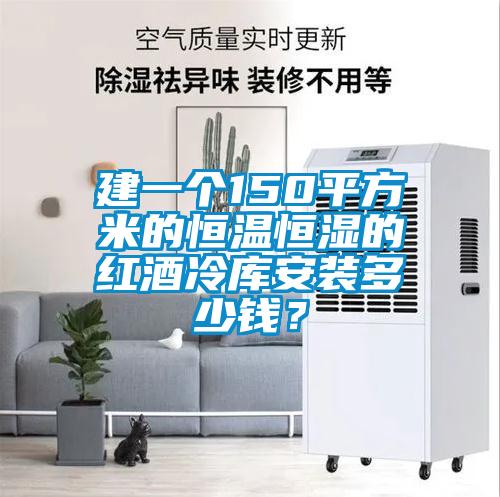 建一个150平方米的恒温恒湿的红酒冷库安装多少钱？