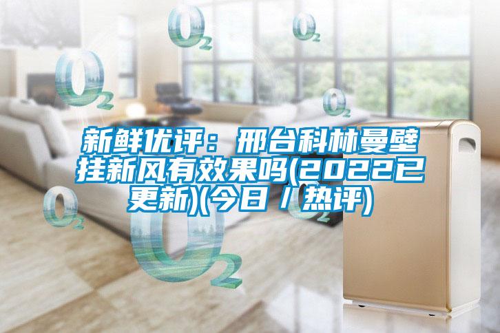 新鲜优评：邢台科林曼壁挂新风有效果吗(2022已更新)(今日／热评)