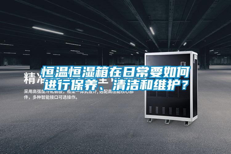 恒温恒湿箱在日常要如何进行保养、清洁和维护？