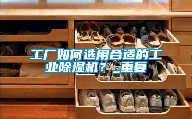 工厂如何选用合适的工业精品一区二区三区水蜜桃？_重复