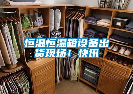 恒温恒湿箱设备出货现场！快讯